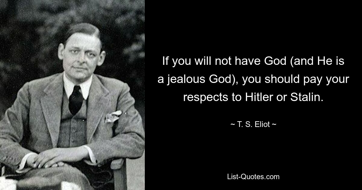 If you will not have God (and He is a jealous God), you should pay your respects to Hitler or Stalin. — © T. S. Eliot