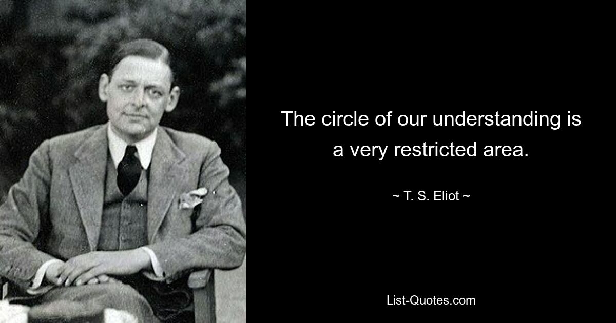 The circle of our understanding is a very restricted area. — © T. S. Eliot