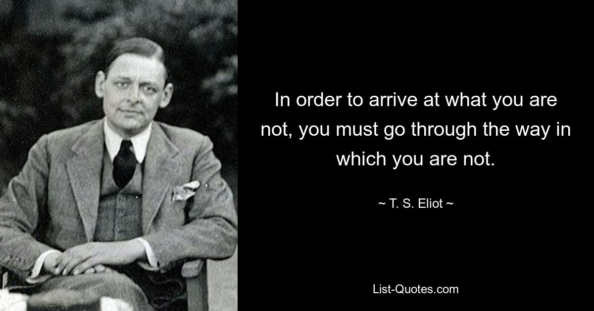 In order to arrive at what you are not, you must go through the way in which you are not. — © T. S. Eliot