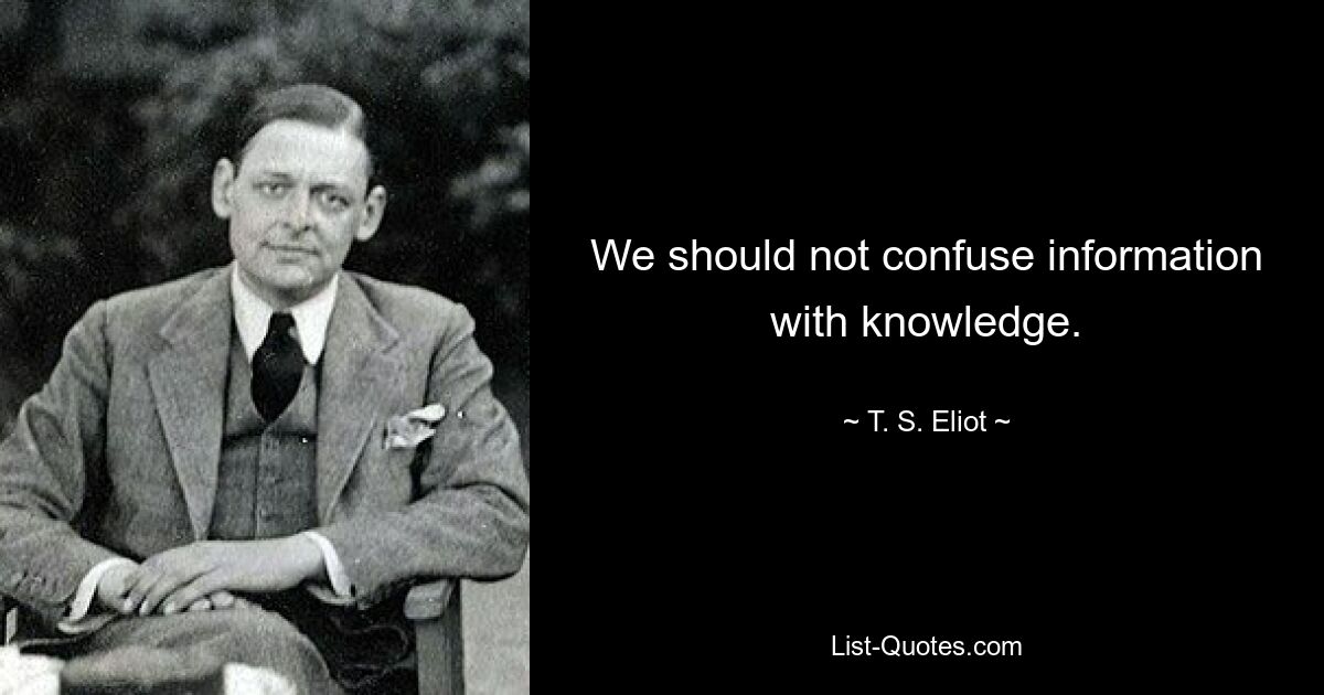 We should not confuse information with knowledge. — © T. S. Eliot