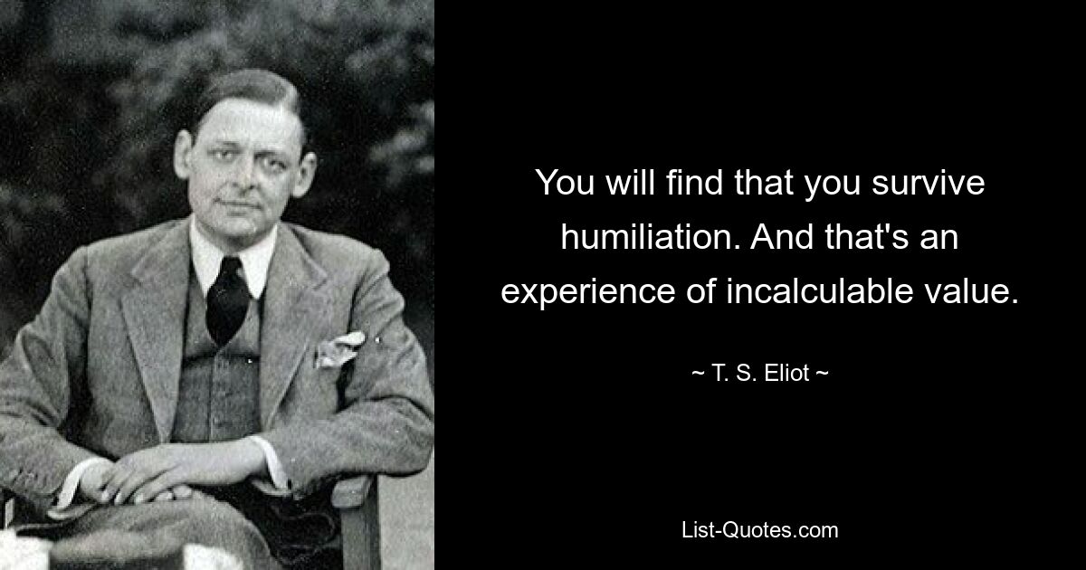 You will find that you survive humiliation. And that's an experience of incalculable value. — © T. S. Eliot