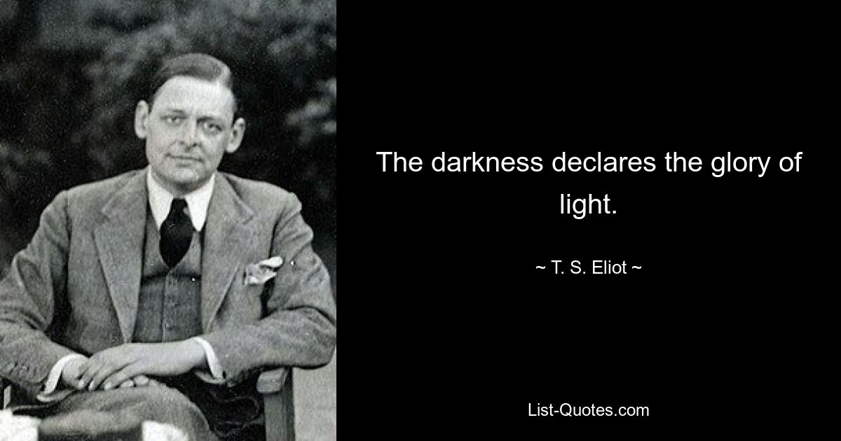 The darkness declares the glory of light. — © T. S. Eliot