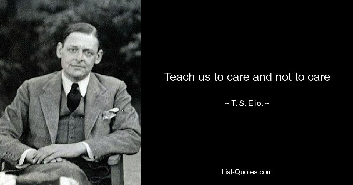 Teach us to care and not to care — © T. S. Eliot