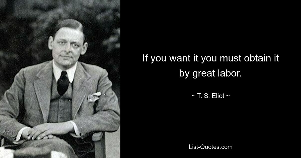 If you want it you must obtain it by great labor. — © T. S. Eliot