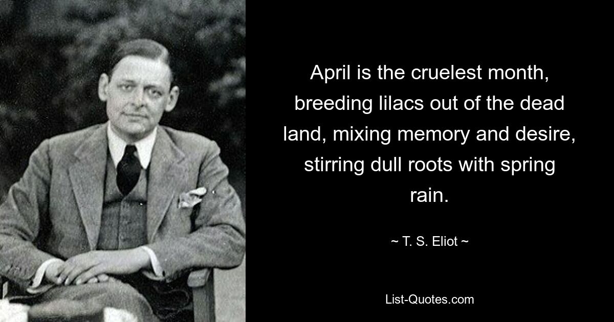 Der April ist der grausamste Monat, in dem Flieder aus dem toten Land wächst, Erinnerung und Sehnsucht vermischen und stumpfe Wurzeln mit Frühlingsregen aufgewühlt werden. — © TS Eliot