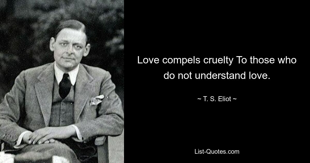 Love compels cruelty To those who do not understand love. — © T. S. Eliot