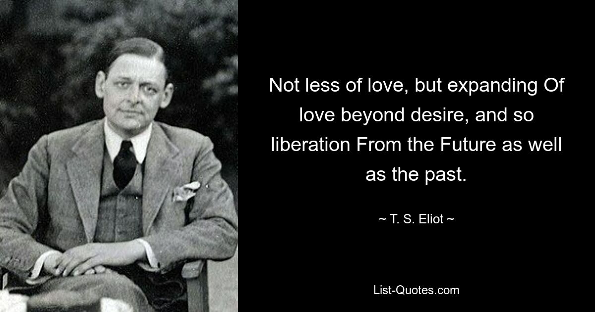 Not less of love, but expanding Of love beyond desire, and so liberation From the Future as well as the past. — © T. S. Eliot