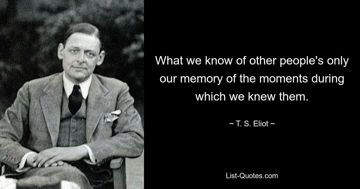 What we know of other people's only our memory of the moments during which we knew them. — © T. S. Eliot