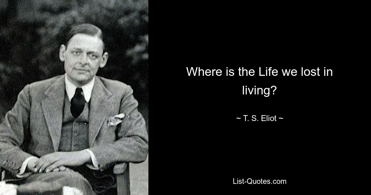 Where is the Life we lost in living? — © T. S. Eliot