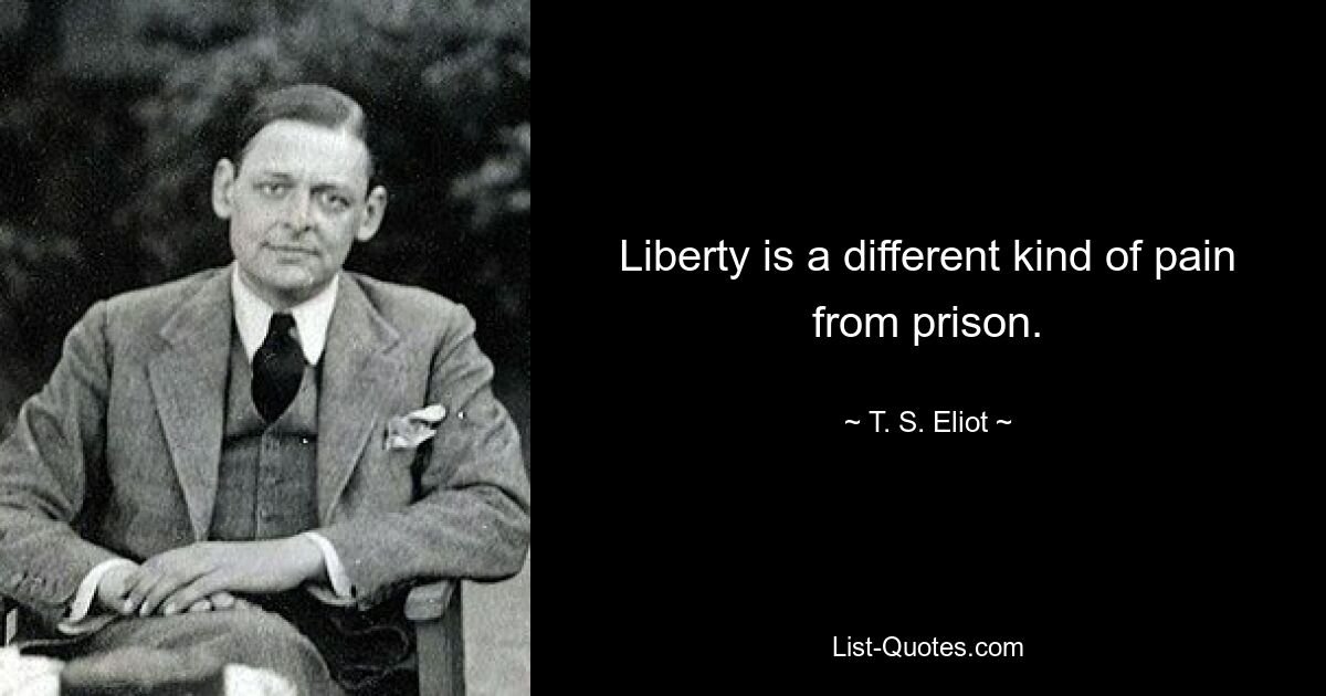 Liberty is a different kind of pain from prison. — © T. S. Eliot