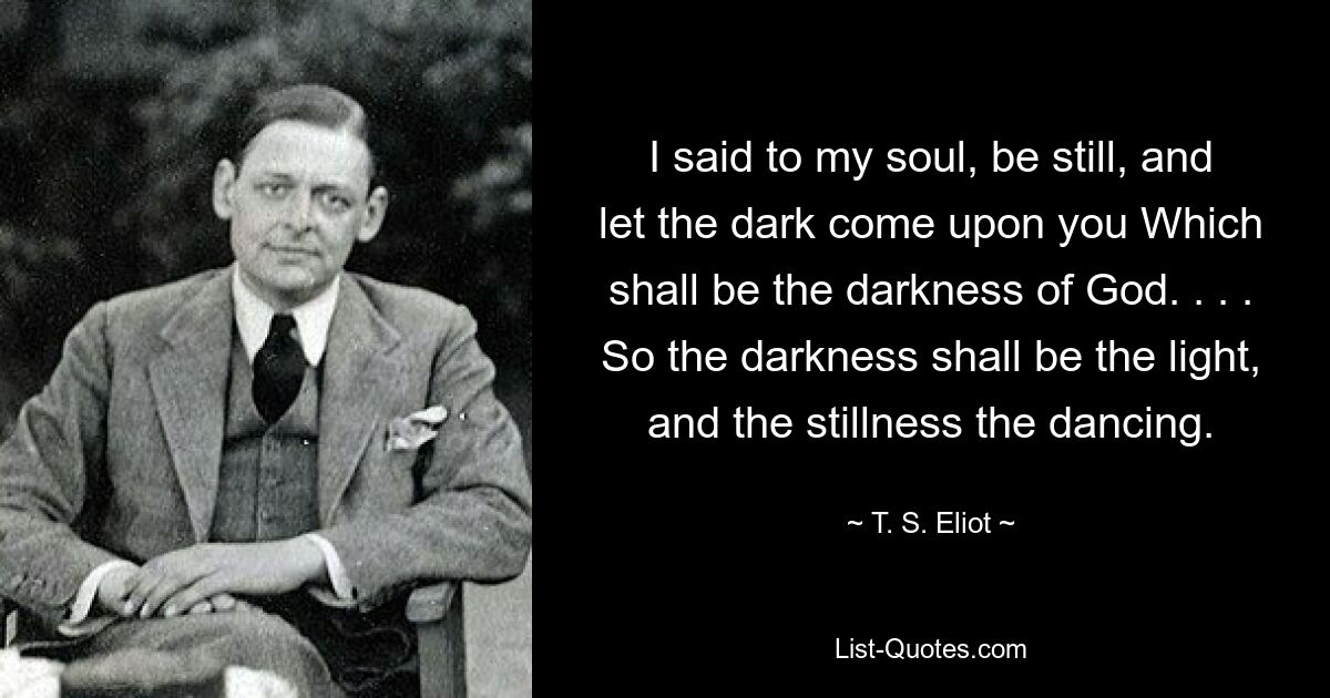 Я сказал душе моей: успокойся, и пусть на тебя найдет тьма, Которая будет тьмой Божией. . . . Так тьма будет светом, а тишина танцем. — © Т. С. Элиот 