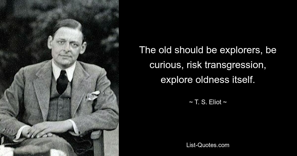 The old should be explorers, be curious, risk transgression, explore oldness itself. — © T. S. Eliot