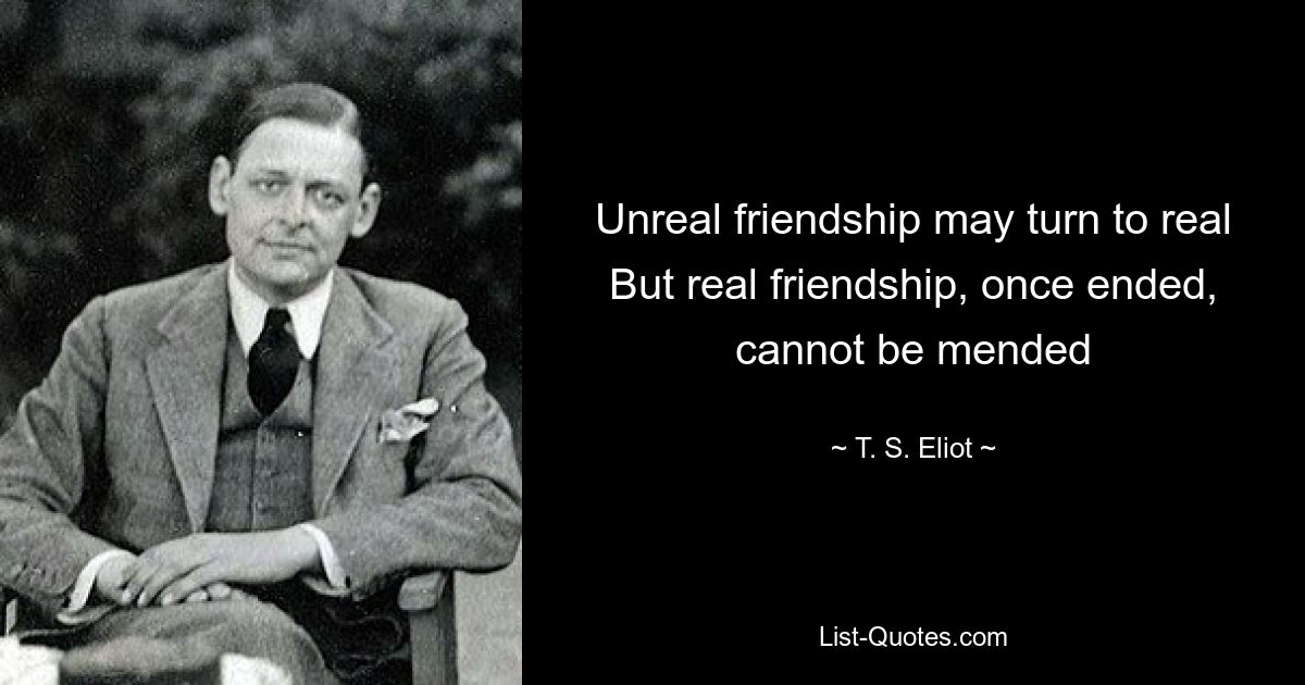 Unreal friendship may turn to real But real friendship, once ended, cannot be mended — © T. S. Eliot