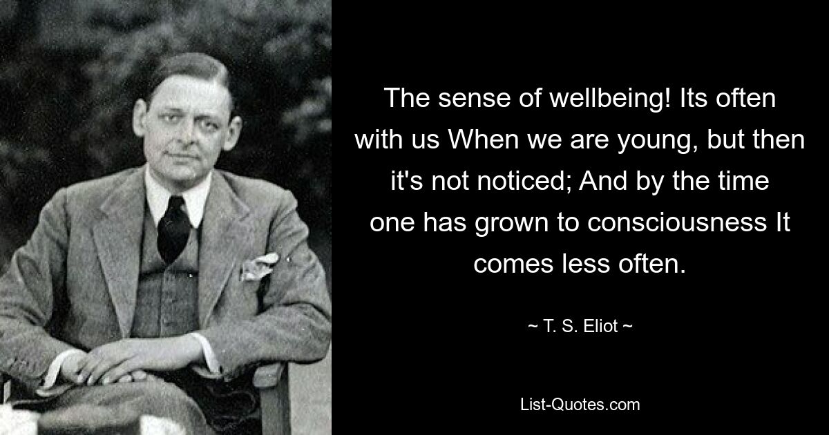 The sense of wellbeing! Its often with us When we are young, but then it's not noticed; And by the time one has grown to consciousness It comes less often. — © T. S. Eliot