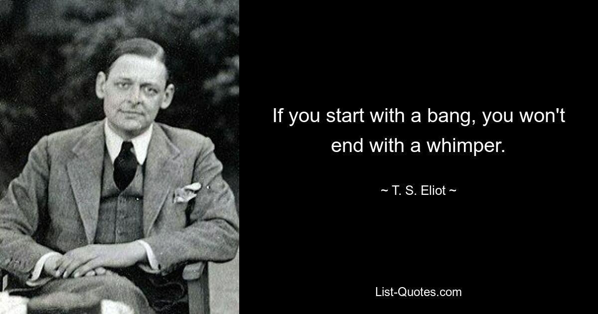 If you start with a bang, you won't end with a whimper. — © T. S. Eliot