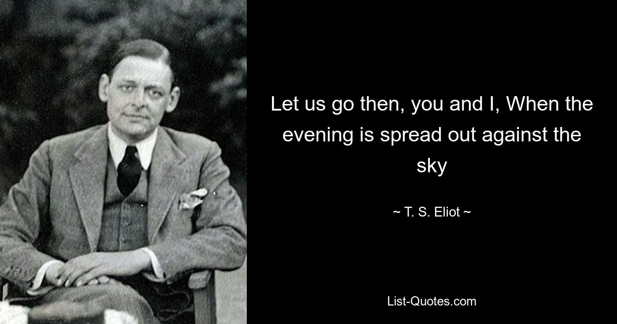 Let us go then, you and I, When the evening is spread out against the sky — © T. S. Eliot