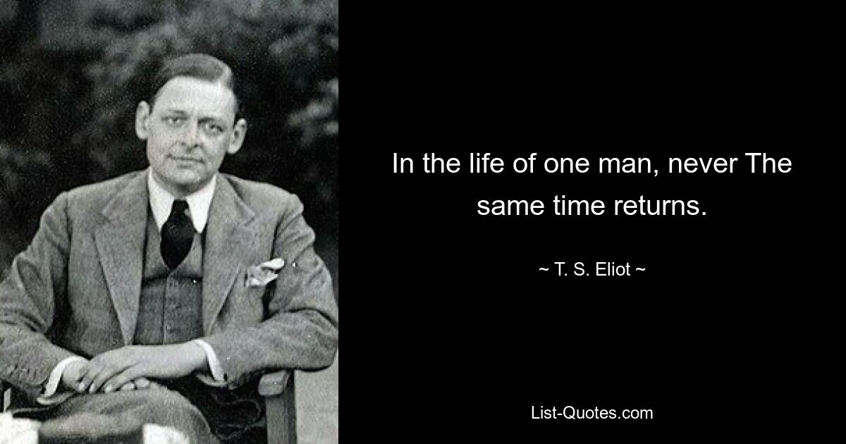 In the life of one man, never The same time returns. — © T. S. Eliot