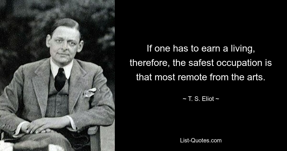 If one has to earn a living, therefore, the safest occupation is that most remote from the arts. — © T. S. Eliot