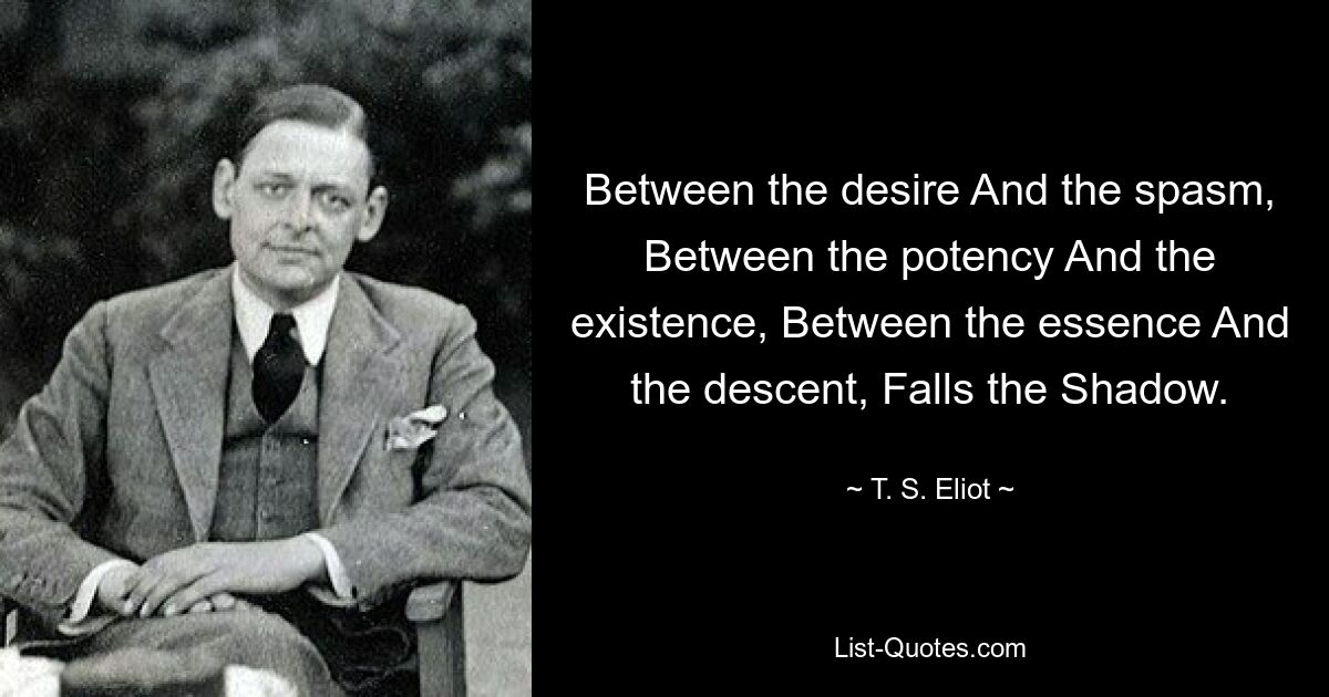 Between the desire And the spasm, Between the potency And the existence, Between the essence And the descent, Falls the Shadow. — © T. S. Eliot