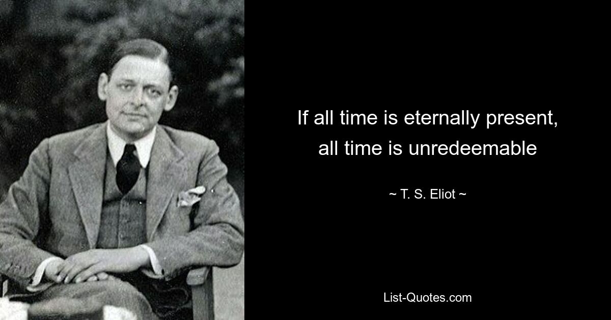 If all time is eternally present, all time is unredeemable — © T. S. Eliot