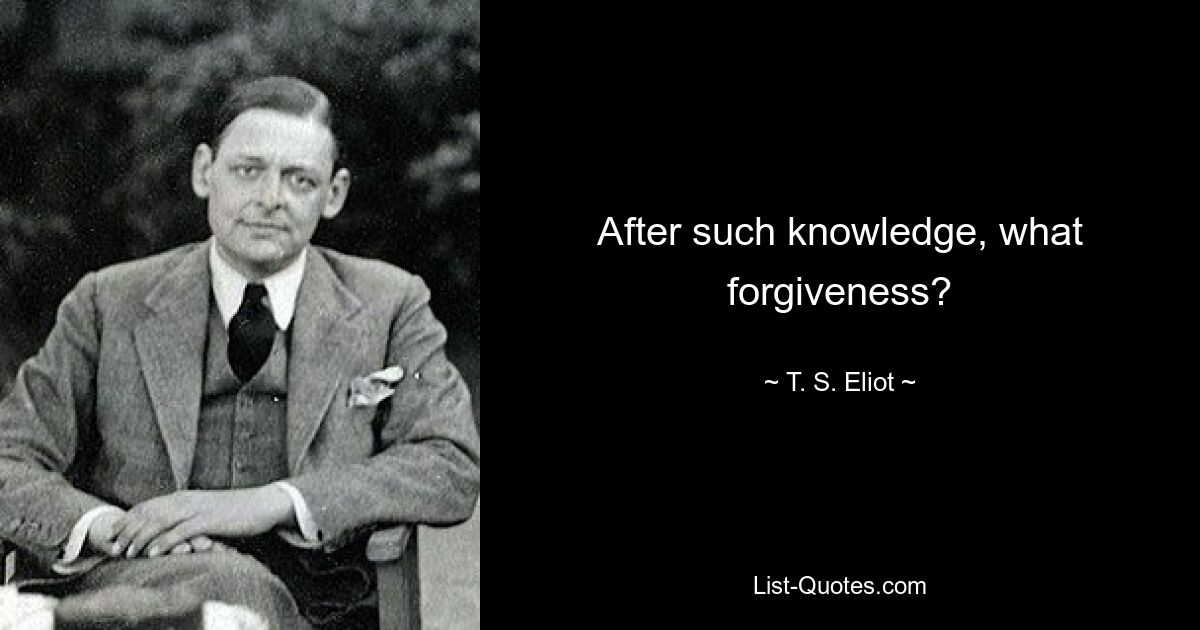 After such knowledge, what forgiveness? — © T. S. Eliot