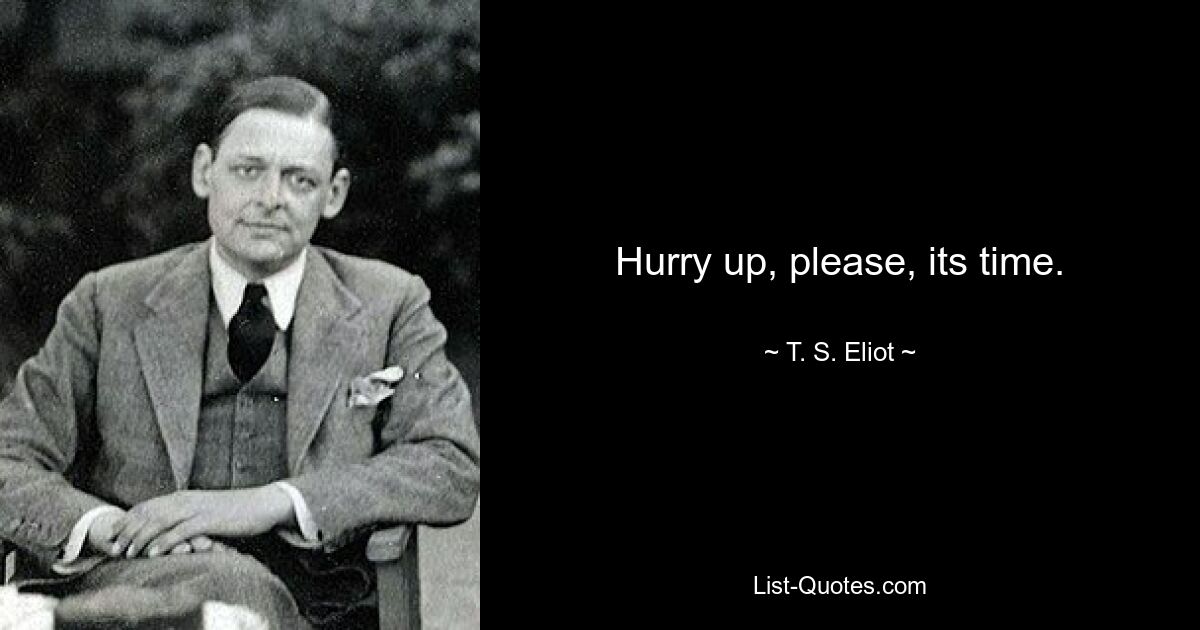 Hurry up, please, its time. — © T. S. Eliot