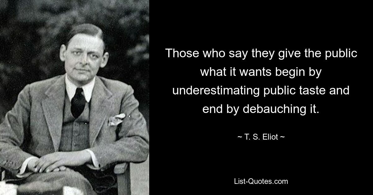 Those who say they give the public what it wants begin by underestimating public taste and end by debauching it. — © T. S. Eliot