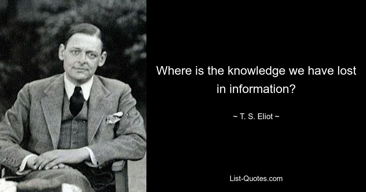 Where is the knowledge we have lost in information? — © T. S. Eliot