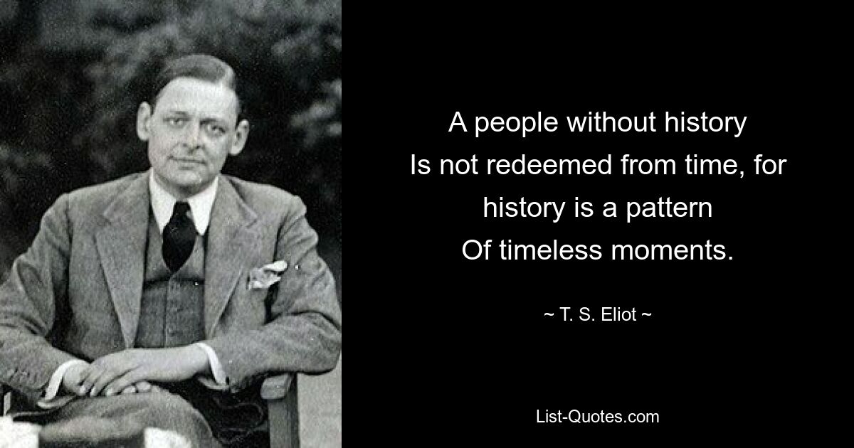 A people without history
Is not redeemed from time, for history is a pattern
Of timeless moments. — © T. S. Eliot