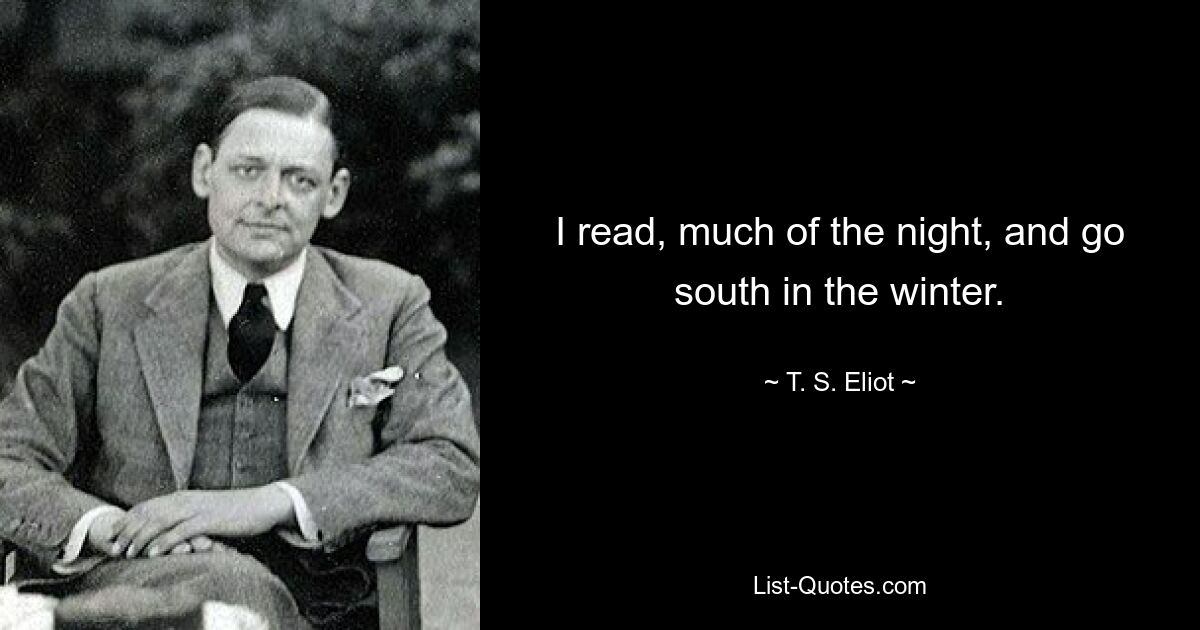 I read, much of the night, and go south in the winter. — © T. S. Eliot