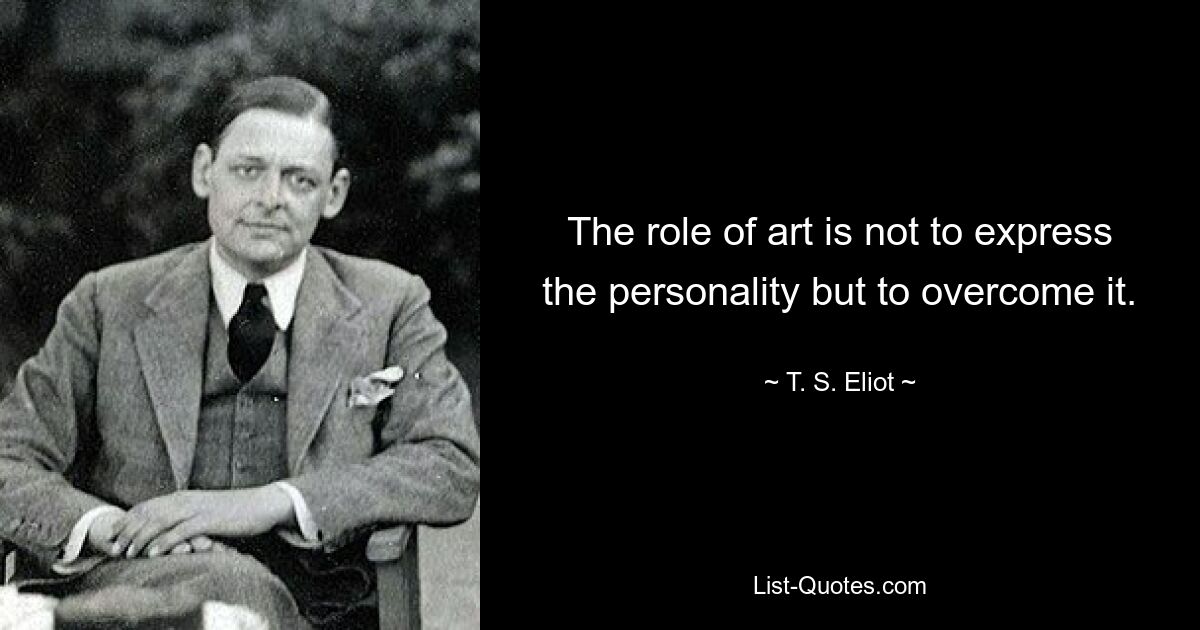 The role of art is not to express the personality but to overcome it. — © T. S. Eliot