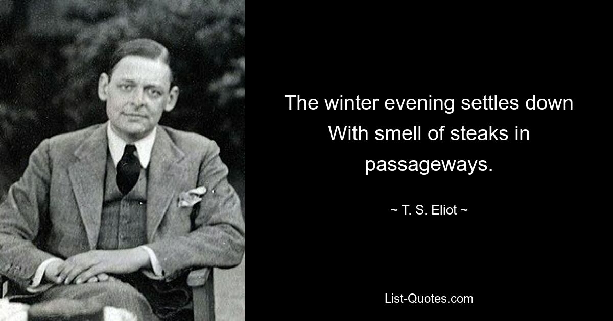 The winter evening settles down
With smell of steaks in passageways. — © T. S. Eliot