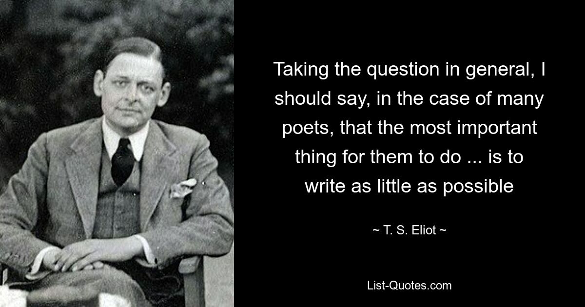 Taking the question in general, I should say, in the case of many poets, that the most important thing for them to do ... is to write as little as possible — © T. S. Eliot