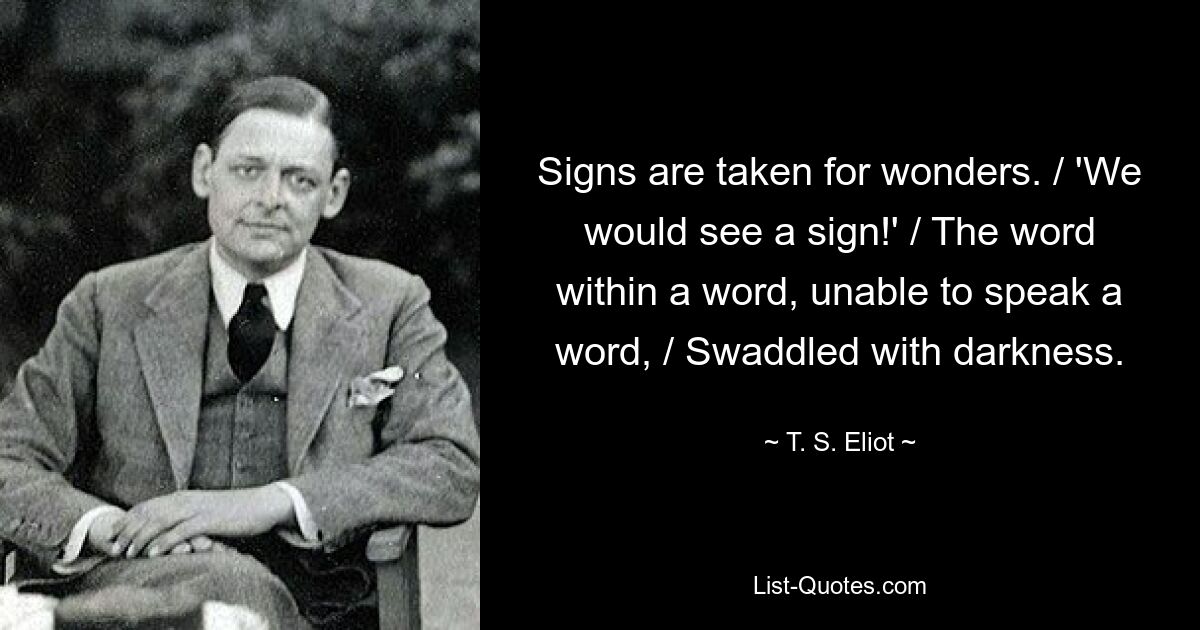 Signs are taken for wonders. / 'We would see a sign!' / The word within a word, unable to speak a word, / Swaddled with darkness. — © T. S. Eliot