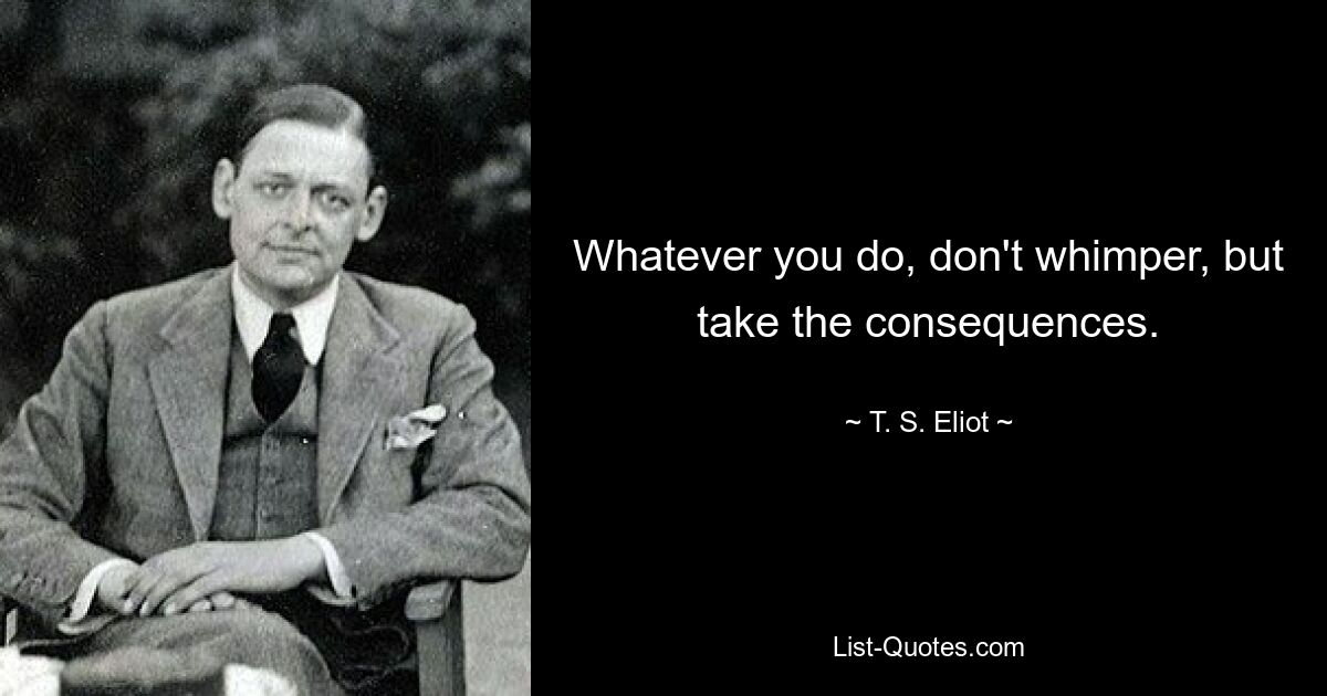 Whatever you do, don't whimper, but take the consequences. — © T. S. Eliot