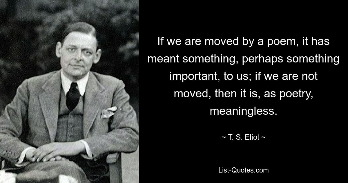 If we are moved by a poem, it has meant something, perhaps something important, to us; if we are not moved, then it is, as poetry, meaningless. — © T. S. Eliot