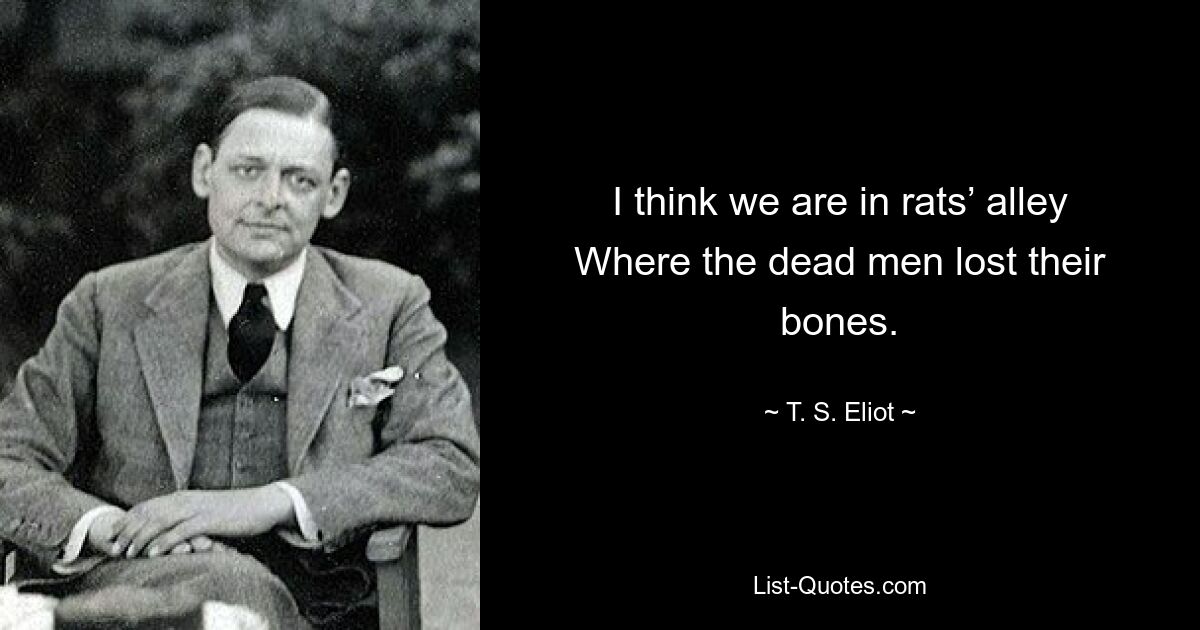 I think we are in rats’ alley Where the dead men lost their bones. — © T. S. Eliot