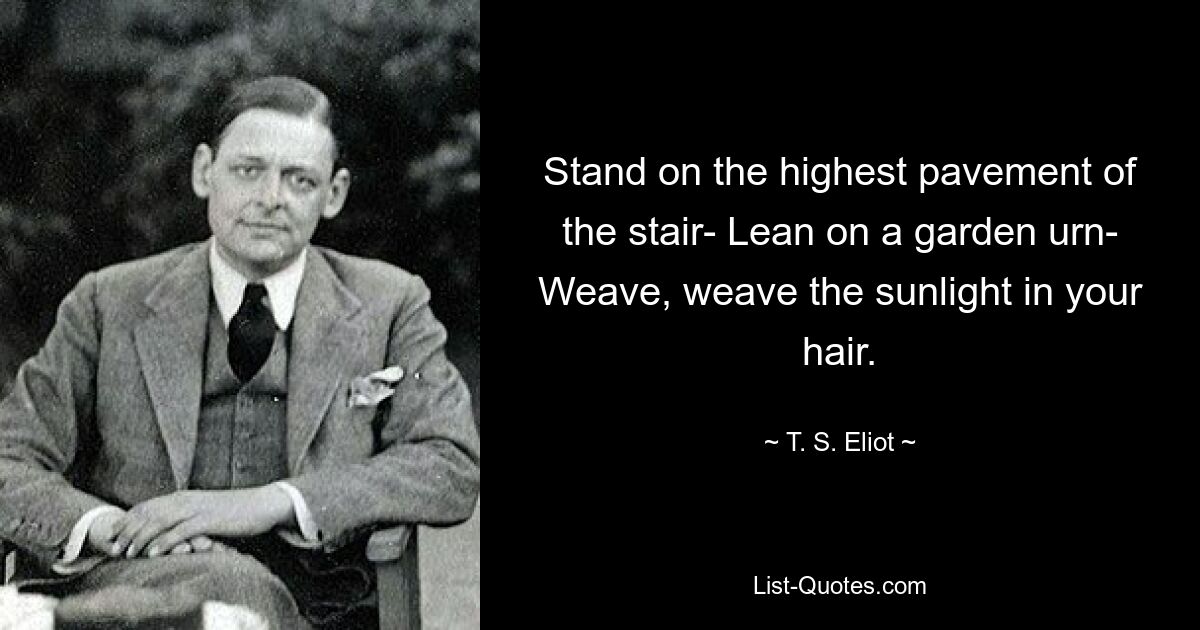 Stand on the highest pavement of the stair- Lean on a garden urn- Weave, weave the sunlight in your hair. — © T. S. Eliot