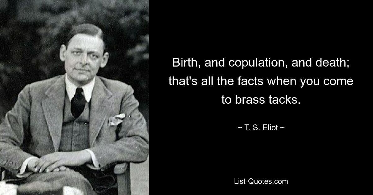 Birth, and copulation, and death; that's all the facts when you come to brass tacks. — © T. S. Eliot