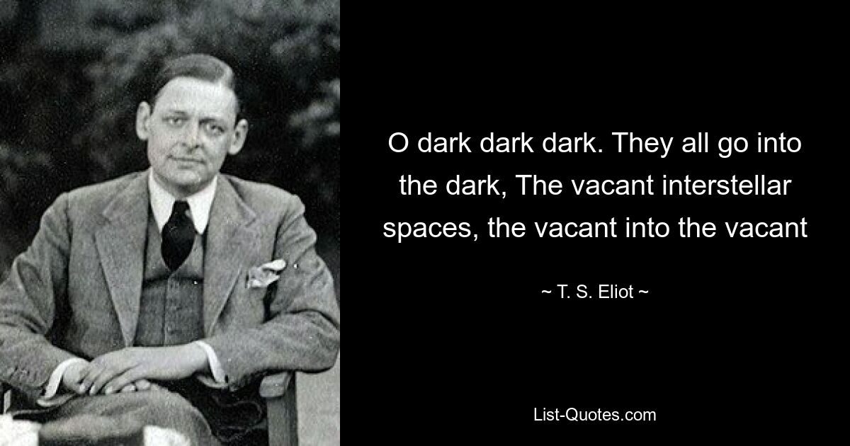 O dark dark dark. They all go into the dark, The vacant interstellar spaces, the vacant into the vacant — © T. S. Eliot