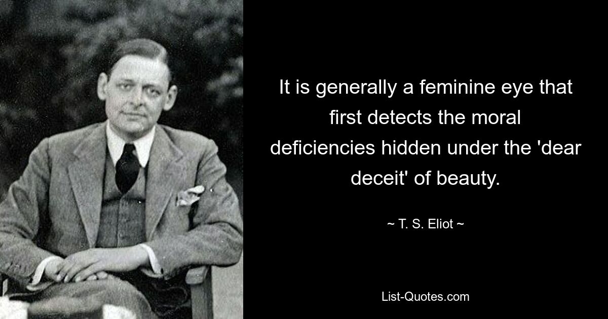 It is generally a feminine eye that first detects the moral deficiencies hidden under the 'dear deceit' of beauty. — © T. S. Eliot