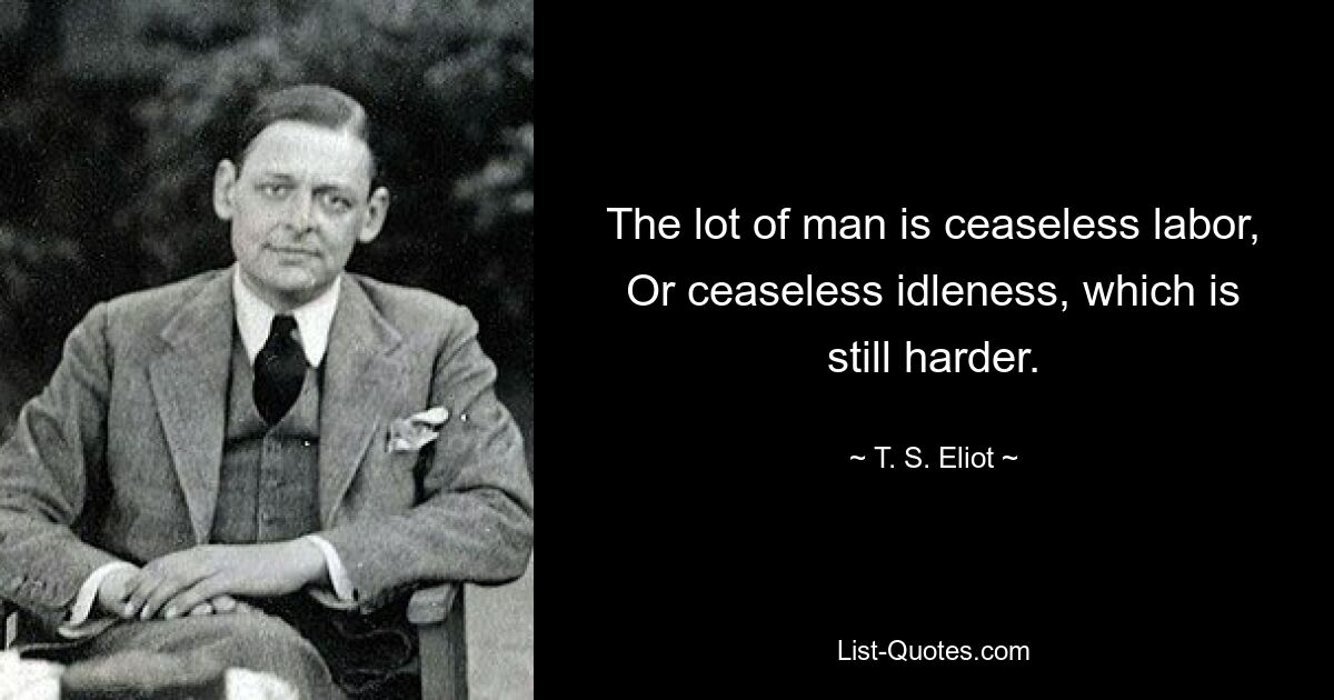 The lot of man is ceaseless labor, Or ceaseless idleness, which is still harder. — © T. S. Eliot