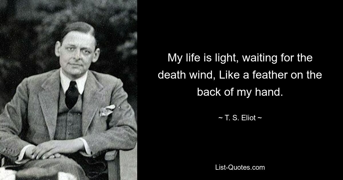 My life is light, waiting for the death wind, Like a feather on the back of my hand. — © T. S. Eliot