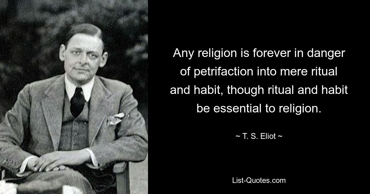 Any religion is forever in danger of petrifaction into mere ritual and habit, though ritual and habit be essential to religion. — © T. S. Eliot