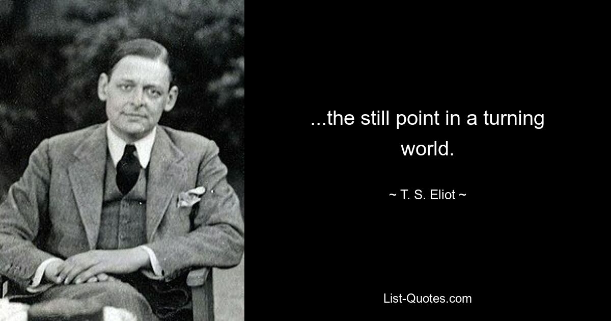 ...the still point in a turning world. — © T. S. Eliot