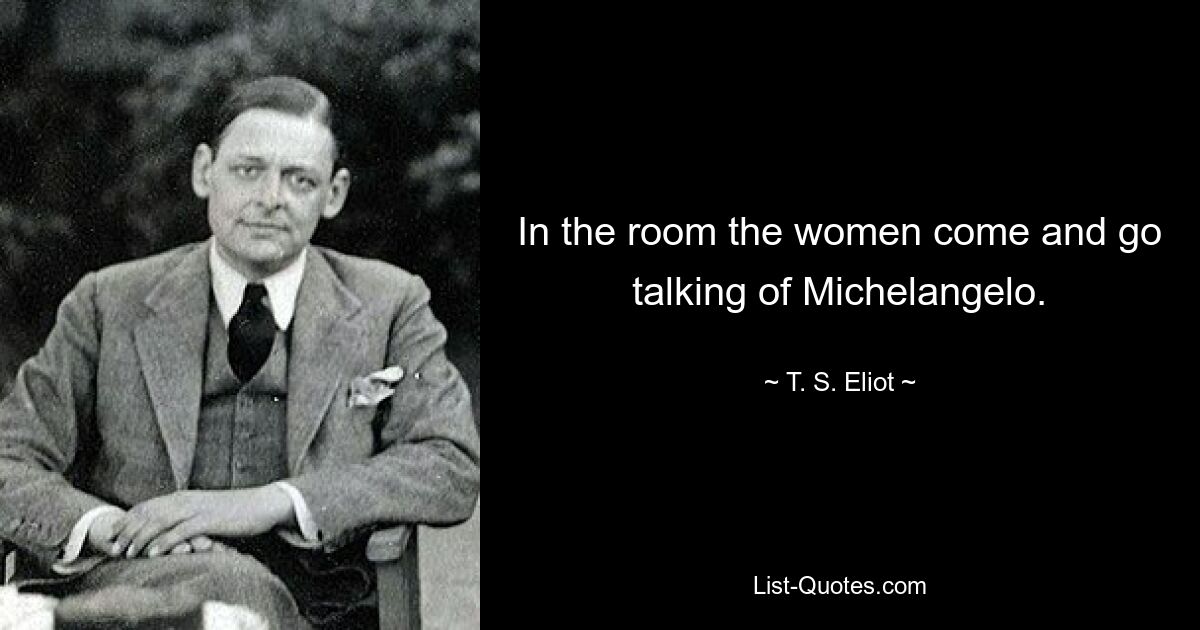 In the room the women come and go talking of Michelangelo. — © T. S. Eliot