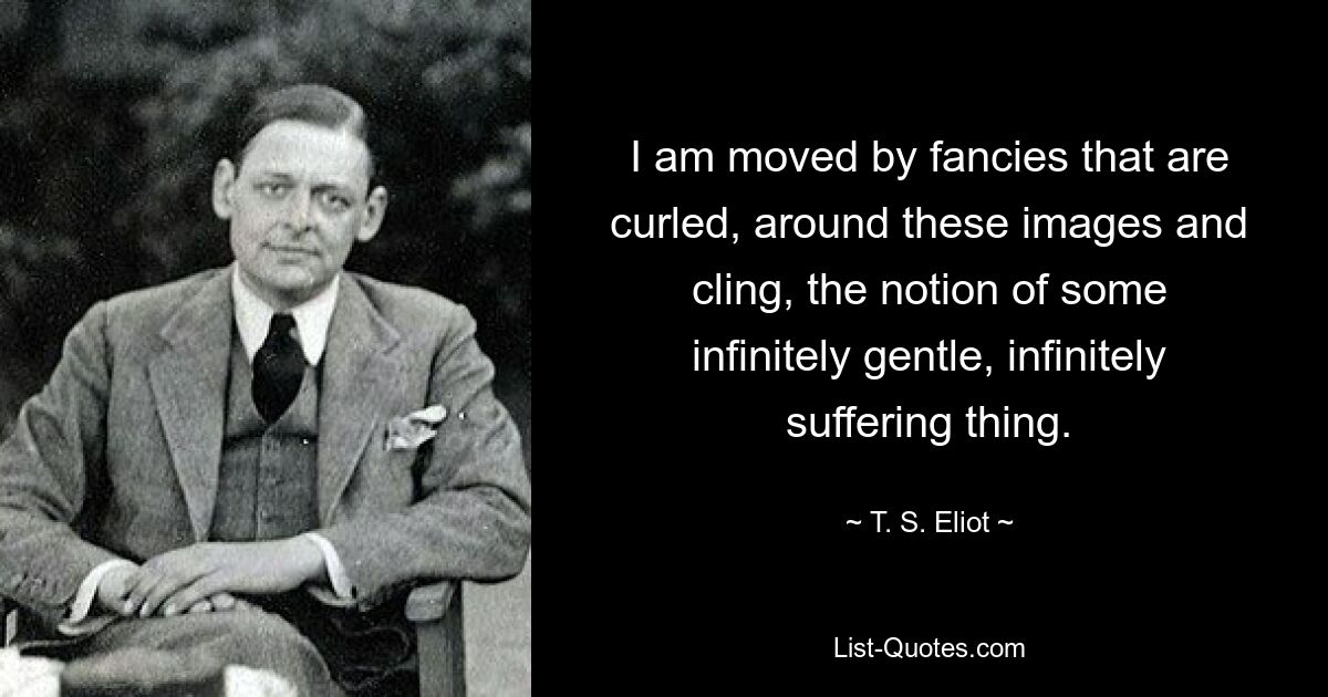 I am moved by fancies that are curled, around these images and cling, the notion of some infinitely gentle, infinitely suffering thing. — © T. S. Eliot