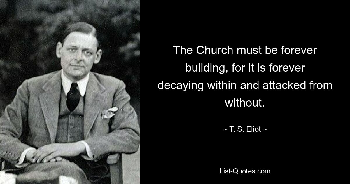 The Church must be forever building, for it is forever decaying within and attacked from without. — © T. S. Eliot