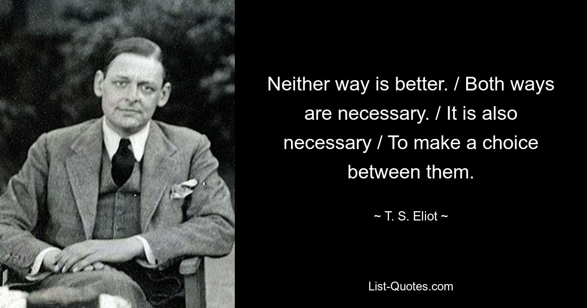 Neither way is better. / Both ways are necessary. / It is also necessary / To make a choice between them. — © T. S. Eliot