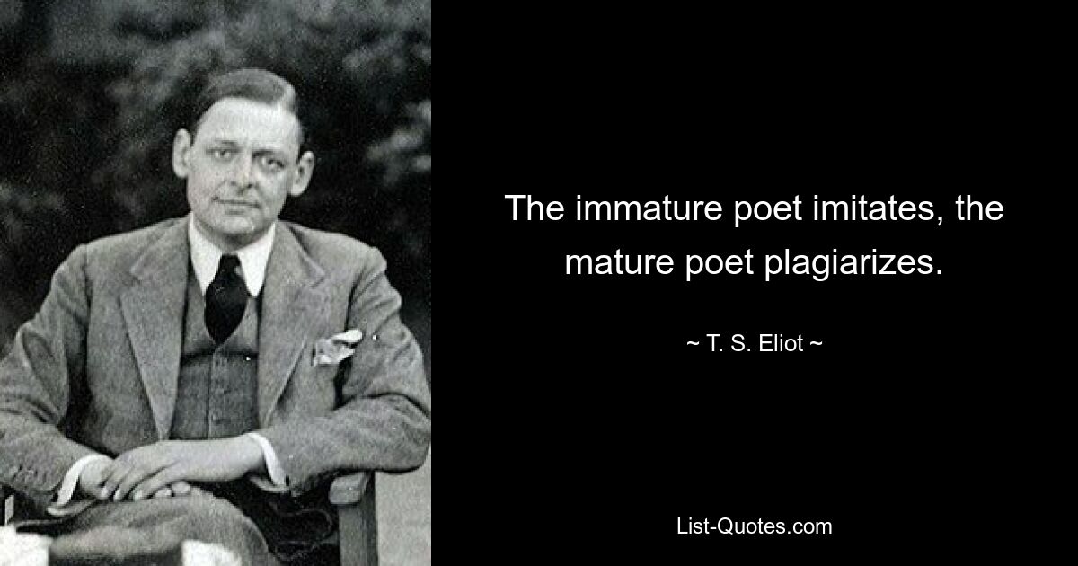 The immature poet imitates, the mature poet plagiarizes. — © T. S. Eliot